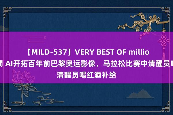 【MILD-537】VERY BEST OF million 13 4時間 AI开拓百年前巴黎奥运影像，马拉松比赛中清醒员喝红酒补给