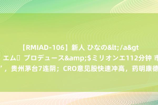 【RMIAD-106】新人 ひなの</a>2008-06-04ケイ・エム・プロデュース&$ミリオンエ112分钟 市集日报 | 白酒股“跌跌不竭”，贵州茅台7连阴；CRO意见股快速冲高，药明康德AH股双双大涨；地产股捏续反弹；时空大数据意见强势拉升