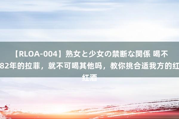 【RLOA-004】熟女と少女の禁断な関係 喝不起82年的拉菲，就不可喝其他吗，教你挑合适我方的红酒