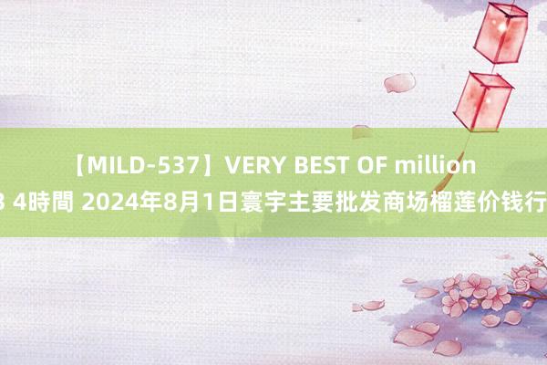 【MILD-537】VERY BEST OF million 13 4時間 2024年8月1日寰宇主要批发商场榴莲价钱行情