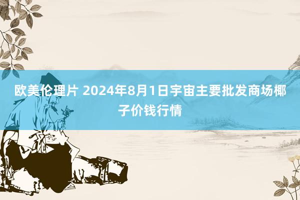 欧美伦理片 2024年8月1日宇宙主要批发商场椰子价钱行情