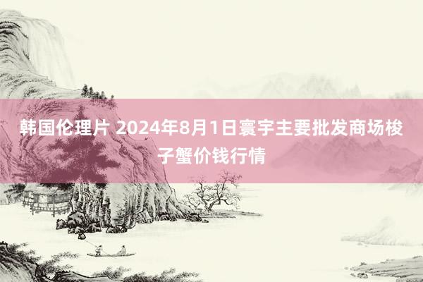 韩国伦理片 2024年8月1日寰宇主要批发商场梭子蟹价钱行情