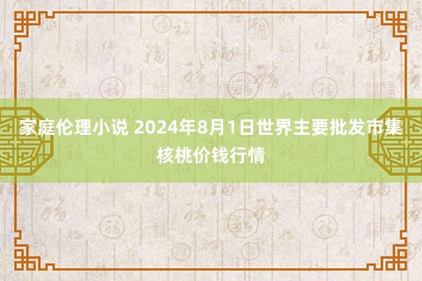 家庭伦理小说 2024年8月1日世界主要批发市集核桃价钱行情