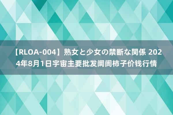 【RLOA-004】熟女と少女の禁断な関係 2024年8月1日宇宙主要批发阛阓柿子价钱行情