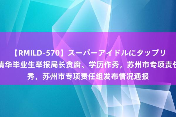 【RMILD-570】スーパーアイドルにタップリ生中出し 4時間 清华毕业生举报局长贪腐、学历作秀，苏州市专项责任组发布情况通报