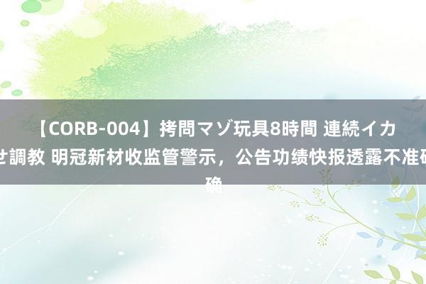 【CORB-004】拷問マゾ玩具8時間 連続イカせ調教 明冠新材收监管警示，公告功绩快报透露不准确