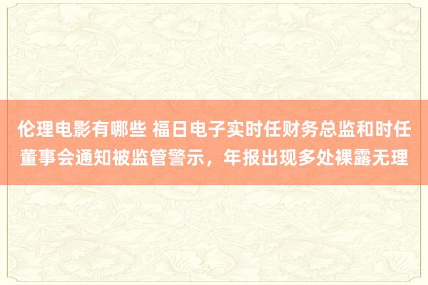 伦理电影有哪些 福日电子实时任财务总监和时任董事会通知被监管警示，年报出现多处裸露无理