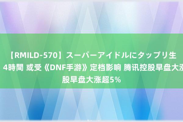 【RMILD-570】スーパーアイドルにタップリ生中出し 4時間 或受《DNF手游》定档影响 腾讯控股早盘大涨超5%