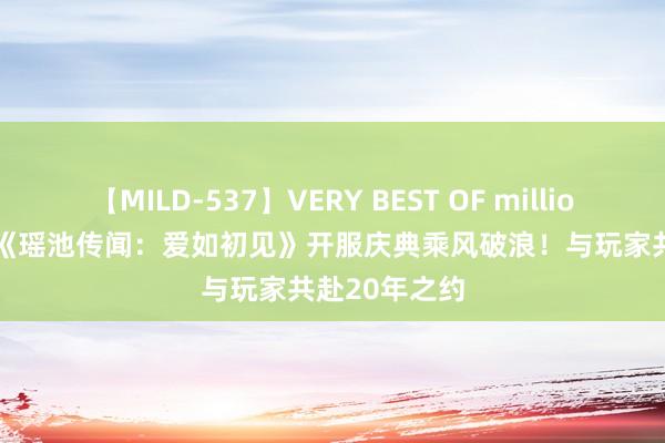 【MILD-537】VERY BEST OF million 13 4時間 《瑶池传闻：爱如初见》开服庆典乘风破浪！与玩家共赴20年之约