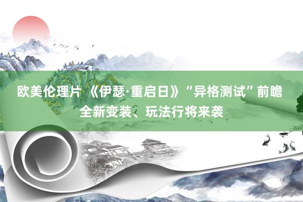 欧美伦理片 《伊瑟·重启日》“异格测试”前瞻 全新变装、玩法行将来袭