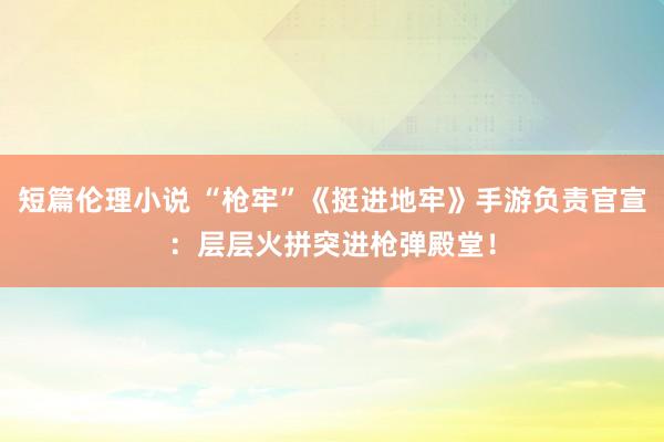 短篇伦理小说 “枪牢”《挺进地牢》手游负责官宣：层层火拼突进枪弹殿堂！