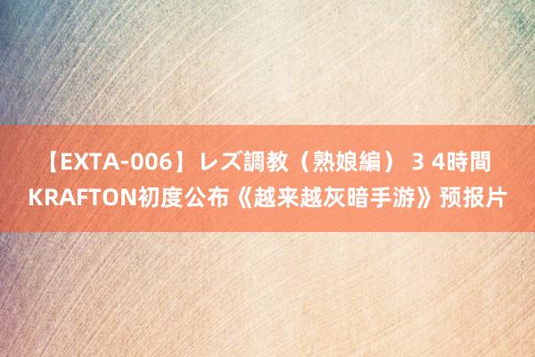 【EXTA-006】レズ調教（熟娘編） 3 4時間 KRAFTON初度公布《越来越灰暗手游》预报片