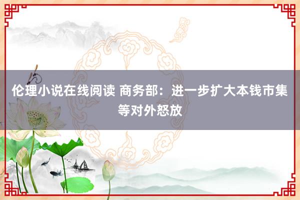 伦理小说在线阅读 商务部：进一步扩大本钱市集等对外怒放