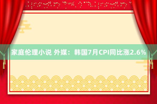 家庭伦理小说 外媒：韩国7月CPI同比涨2.6%