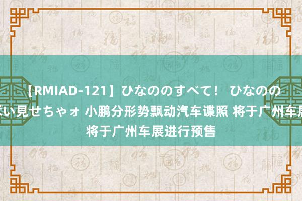 【RMIAD-121】ひなののすべて！ ひなののHをいっぱい見せちゃォ 小鹏分形势飘动汽车谍照 将于广州车展进行预售