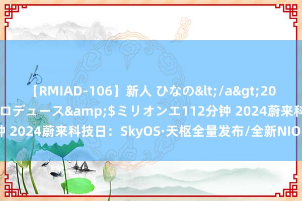 【RMIAD-106】新人 ひなの</a>2008-06-04ケイ・エム・プロデュース&$ミリオンエ112分钟 2024蔚来科技日：SkyOS·天枢全量发布/全新NIO Phone上市