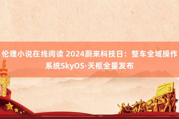 伦理小说在线阅读 2024蔚来科技日：整车全域操作系统SkyOS·天枢全量发布