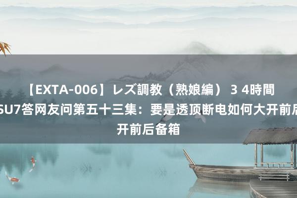 【EXTA-006】レズ調教（熟娘編） 3 4時間 小米SU7答网友问第五十三集：要是透顶断电如何大开前后备箱