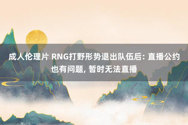 成人伦理片 RNG打野形势退出队伍后: 直播公约也有问题， 暂时无法直播