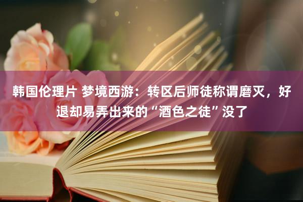 韩国伦理片 梦境西游：转区后师徒称谓磨灭，好退却易弄出来的“酒色之徒”没了