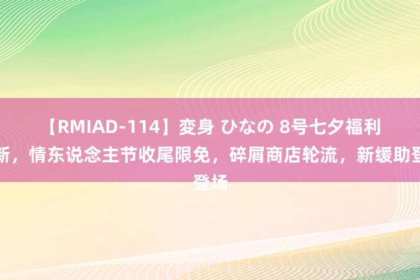 【RMIAD-114】変身 ひなの 8号七夕福利更新，情东说念主节收尾限免，碎屑商店轮流，新缓助登场