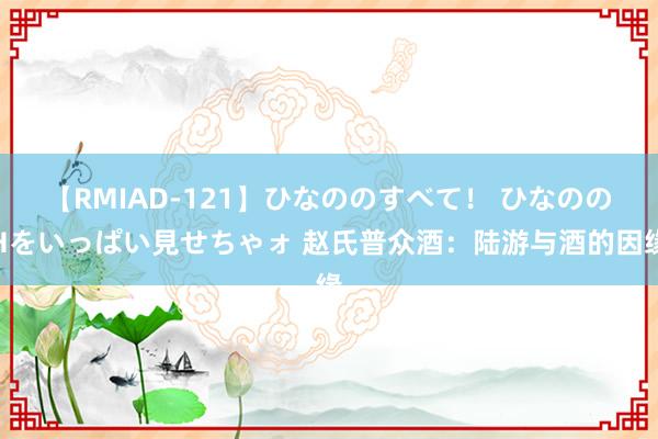 【RMIAD-121】ひなののすべて！ ひなののHをいっぱい見せちゃォ 赵氏普众酒：陆游与酒的因缘