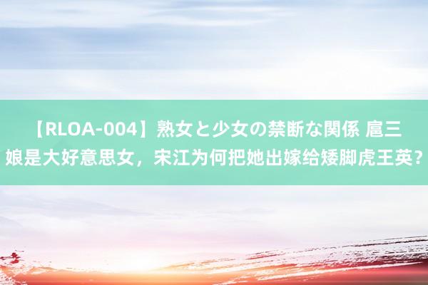 【RLOA-004】熟女と少女の禁断な関係 扈三娘是大好意思女，宋江为何把她出嫁给矮脚虎王英？