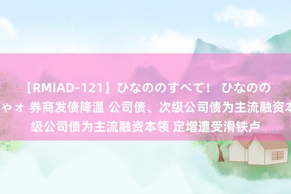 【RMIAD-121】ひなののすべて！ ひなののHをいっぱい見せちゃォ 券商发债降温 公司债、次级公司债为主流融资本领 定增遭受滑铁卢