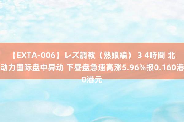 【EXTA-006】レズ調教（熟娘編） 3 4時間 北京动力国际盘中异动 下昼盘急速高涨5.96%报0.160港元