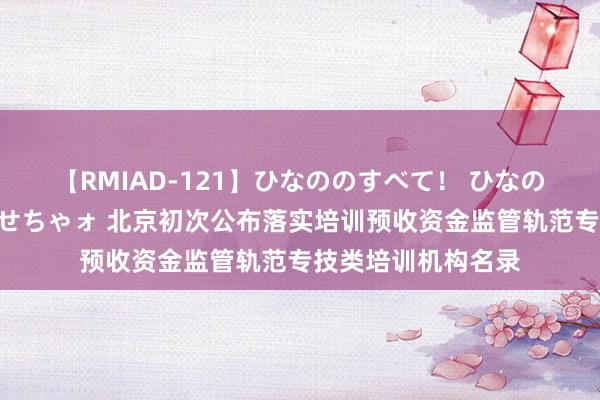 【RMIAD-121】ひなののすべて！ ひなののHをいっぱい見せちゃォ 北京初次公布落实培训预收资金监管轨范专技类培训机构名录