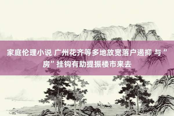 家庭伦理小说 广州花齐等多地放宽落户遏抑 与“房”挂钩有助提振楼市来去