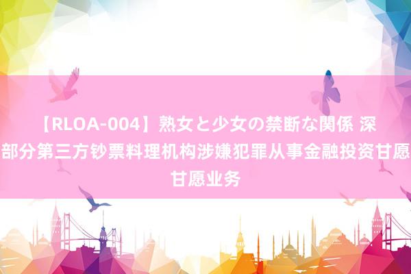 【RLOA-004】熟女と少女の禁断な関係 深圳：部分第三方钞票料理机构涉嫌犯罪从事金融投资甘愿业务