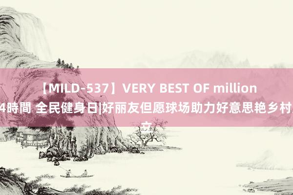 【MILD-537】VERY BEST OF million 13 4時間 全民健身日|好丽友但愿球场助力好意思艳乡村建立