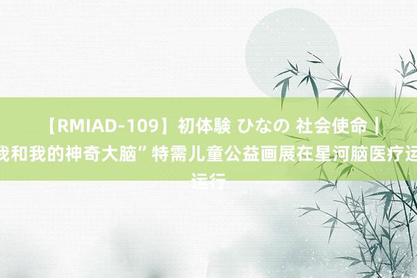 【RMIAD-109】初体験 ひなの 社会使命｜“我和我的神奇大脑”特需儿童公益画展在星河脑医疗运行