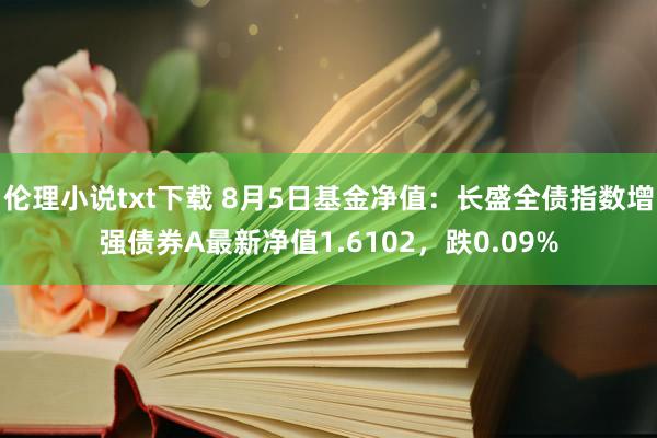 伦理小说txt下载 8月5日基金净值：长盛全债指数增强债券A最新净值1.6102，跌0.09%