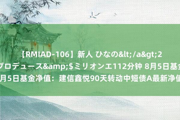 【RMIAD-106】新人 ひなの</a>2008-06-04ケイ・エム・プロデュース&$ミリオンエ112分钟 8月5日基金净值：建信鑫悦90天转动中短债A最新净值1.1116，涨0.03%