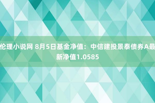 伦理小说网 8月5日基金净值：中信建投景泰债券A最新净值1.0585