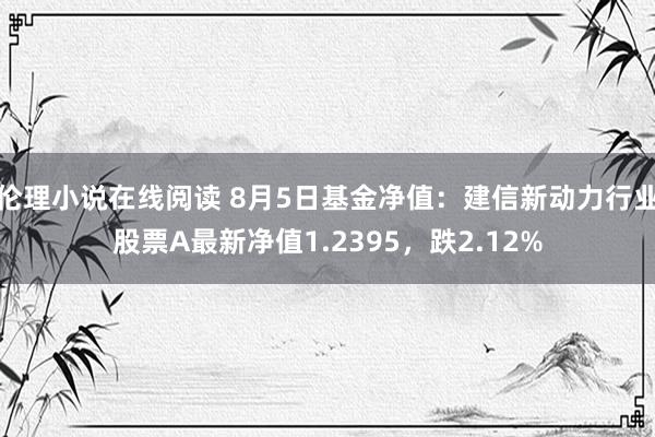 伦理小说在线阅读 8月5日基金净值：建信新动力行业股票A最新净值1.2395，跌2.12%