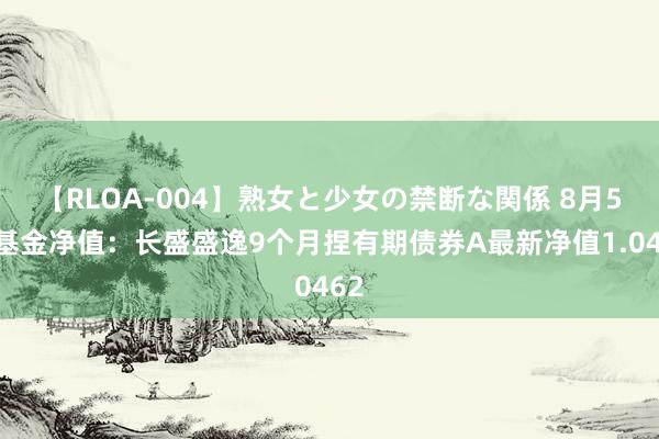 【RLOA-004】熟女と少女の禁断な関係 8月5日基金净值：长盛盛逸9个月捏有期债券A最新净值1.0462