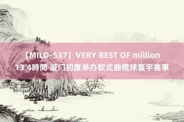 【MILD-537】VERY BEST OF million 13 4時間 厦门初度举办软式曲棍球寰宇赛事