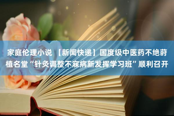 家庭伦理小说 【新闻快递】国度级中医药不绝莳植名堂“针灸调整不寐病新发挥学习班”顺利召开