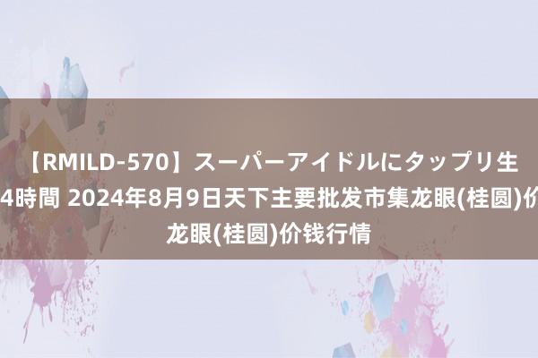 【RMILD-570】スーパーアイドルにタップリ生中出し 4時間 2024年8月9日天下主要批发市集龙眼(桂圆)价钱行情