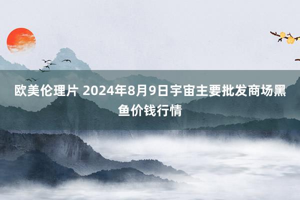 欧美伦理片 2024年8月9日宇宙主要批发商场黑鱼价钱行情