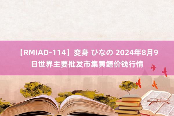 【RMIAD-114】変身 ひなの 2024年8月9日世界主要批发市集黄鳝价钱行情