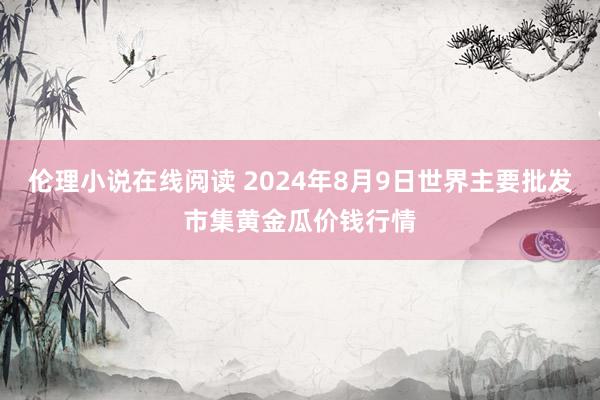 伦理小说在线阅读 2024年8月9日世界主要批发市集黄金瓜价钱行情