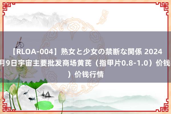 【RLOA-004】熟女と少女の禁断な関係 2024年8月9日宇宙主要批发商场黄芪（指甲片0.8-1.0）价钱行情