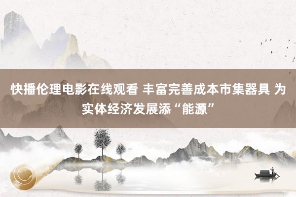 快播伦理电影在线观看 丰富完善成本市集器具 为实体经济发展添“能源”