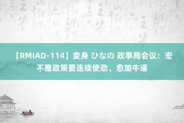 【RMIAD-114】変身 ひなの 政事局会议：宏不雅政策要连续使劲、愈加牛逼