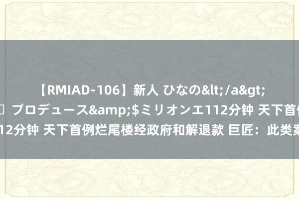 【RMIAD-106】新人 ひなの</a>2008-06-04ケイ・エム・プロデュース&$ミリオンエ112分钟 天下首例烂尾楼经政府和解退款 巨匠：此类案例异日会加多