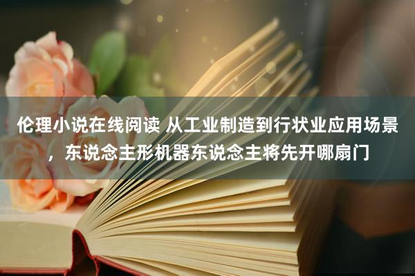 伦理小说在线阅读 从工业制造到行状业应用场景，东说念主形机器东说念主将先开哪扇门